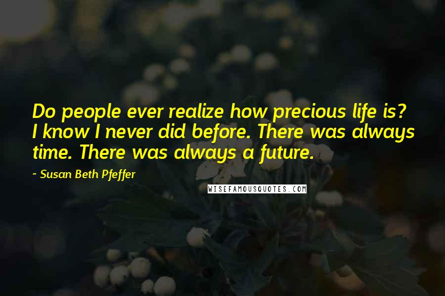 Susan Beth Pfeffer Quotes: Do people ever realize how precious life is? I know I never did before. There was always time. There was always a future.