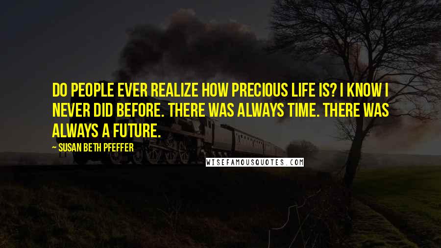 Susan Beth Pfeffer Quotes: Do people ever realize how precious life is? I know I never did before. There was always time. There was always a future.