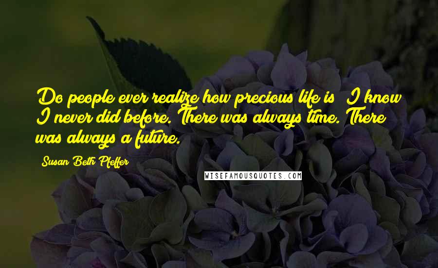 Susan Beth Pfeffer Quotes: Do people ever realize how precious life is? I know I never did before. There was always time. There was always a future.