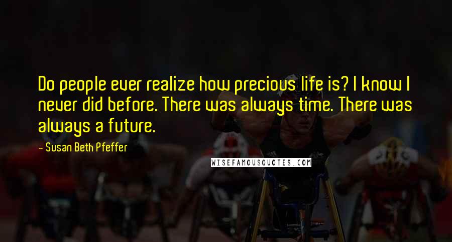 Susan Beth Pfeffer Quotes: Do people ever realize how precious life is? I know I never did before. There was always time. There was always a future.