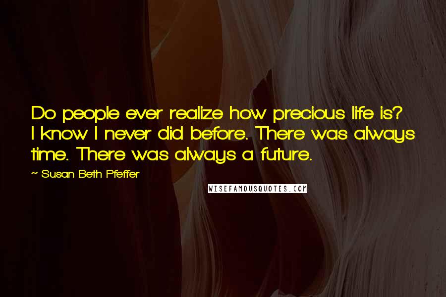 Susan Beth Pfeffer Quotes: Do people ever realize how precious life is? I know I never did before. There was always time. There was always a future.