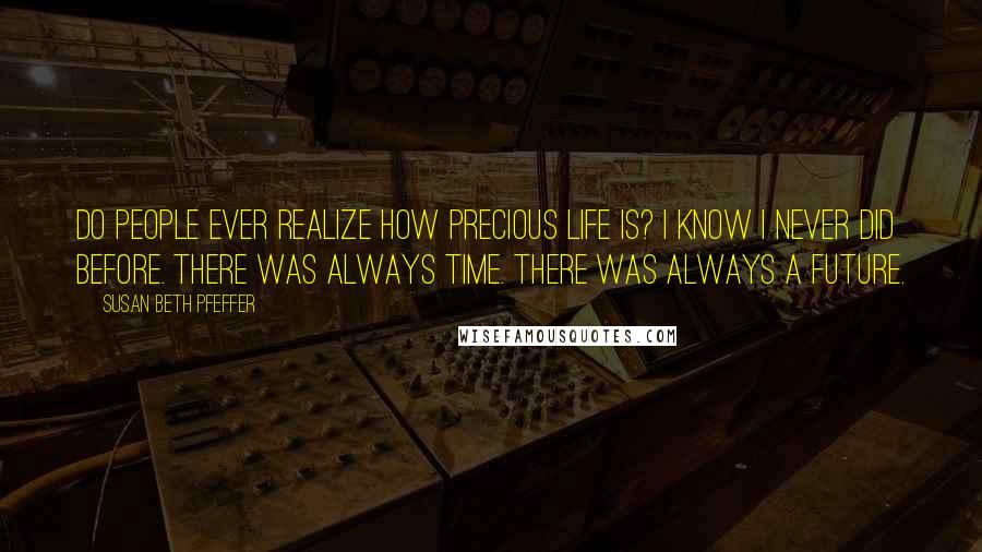 Susan Beth Pfeffer Quotes: Do people ever realize how precious life is? I know I never did before. There was always time. There was always a future.