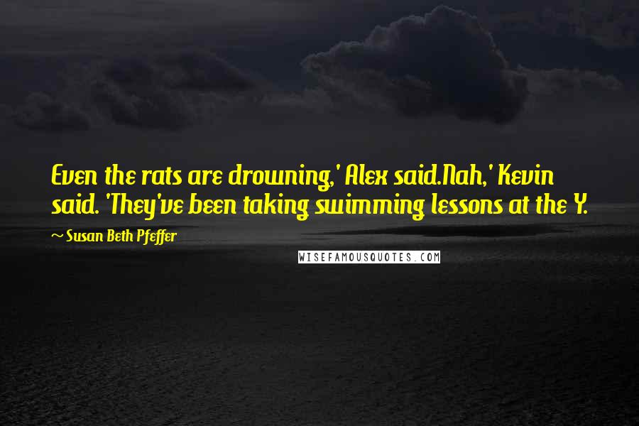 Susan Beth Pfeffer Quotes: Even the rats are drowning,' Alex said.Nah,' Kevin said. 'They've been taking swimming lessons at the Y.