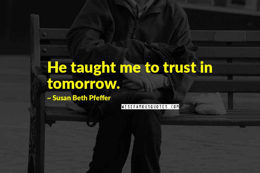 Susan Beth Pfeffer Quotes: He taught me to trust in tomorrow.