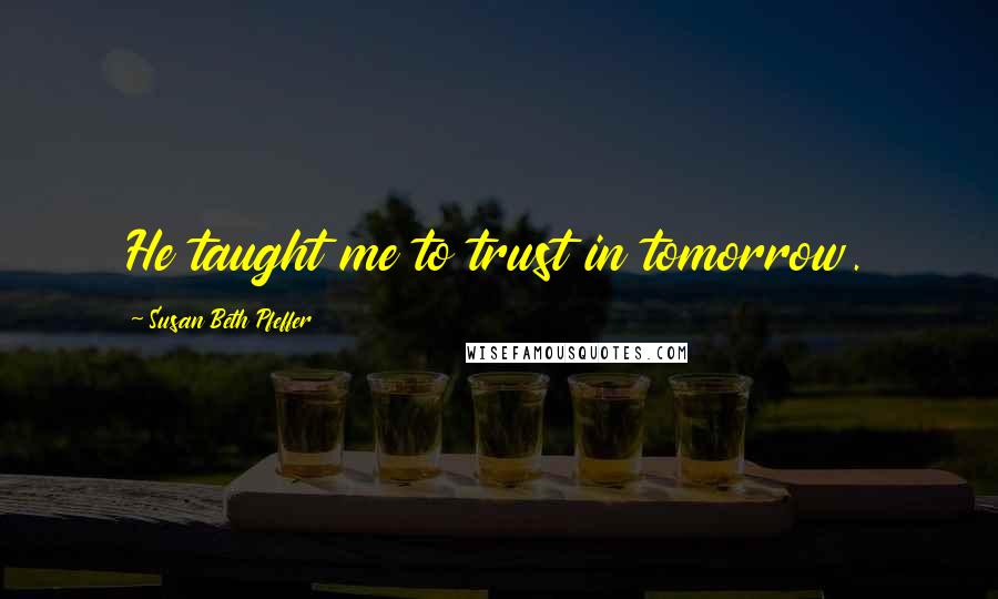 Susan Beth Pfeffer Quotes: He taught me to trust in tomorrow.