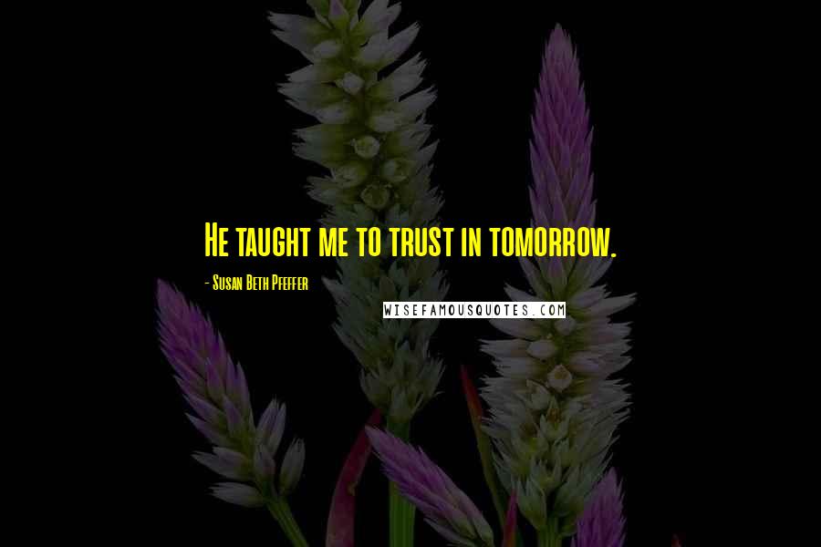 Susan Beth Pfeffer Quotes: He taught me to trust in tomorrow.