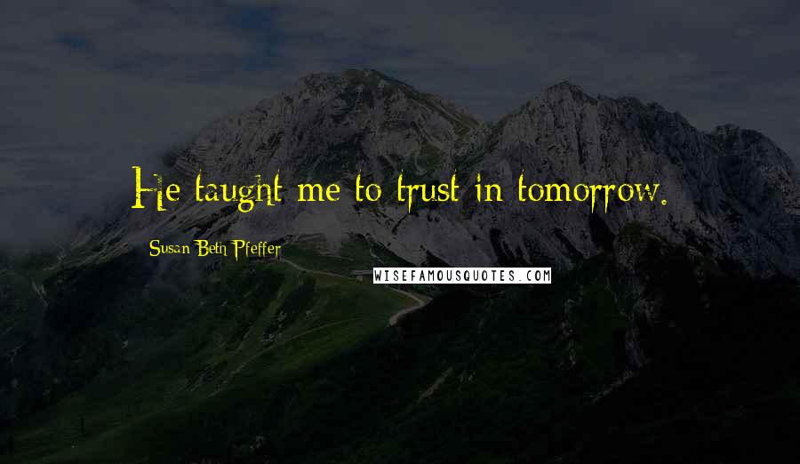 Susan Beth Pfeffer Quotes: He taught me to trust in tomorrow.