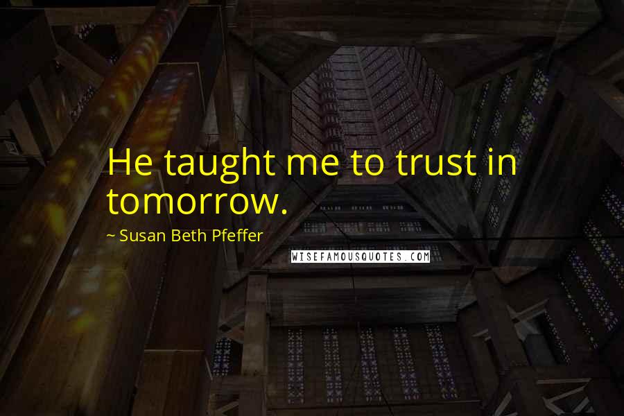 Susan Beth Pfeffer Quotes: He taught me to trust in tomorrow.