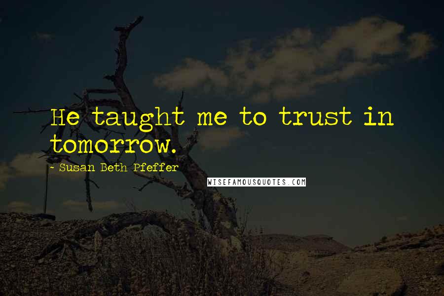 Susan Beth Pfeffer Quotes: He taught me to trust in tomorrow.