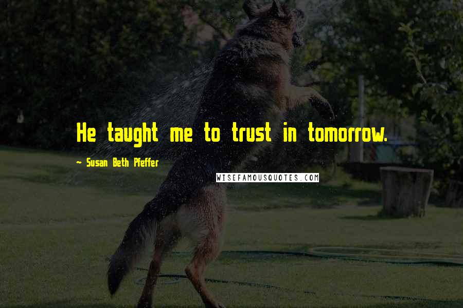 Susan Beth Pfeffer Quotes: He taught me to trust in tomorrow.