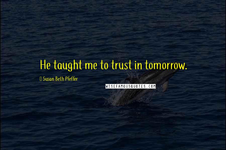 Susan Beth Pfeffer Quotes: He taught me to trust in tomorrow.