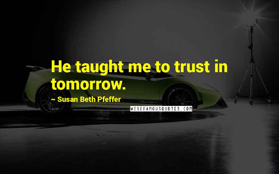 Susan Beth Pfeffer Quotes: He taught me to trust in tomorrow.