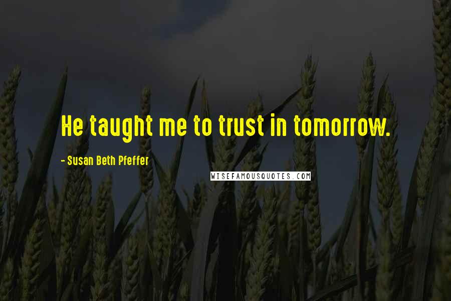 Susan Beth Pfeffer Quotes: He taught me to trust in tomorrow.