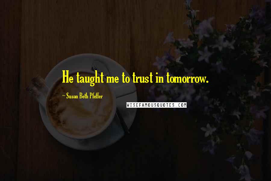 Susan Beth Pfeffer Quotes: He taught me to trust in tomorrow.