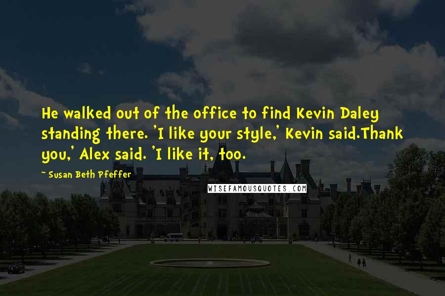 Susan Beth Pfeffer Quotes: He walked out of the office to find Kevin Daley standing there. 'I like your style,' Kevin said.Thank you,' Alex said. 'I like it, too.