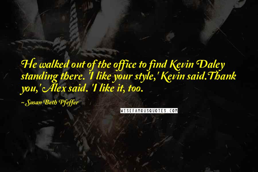 Susan Beth Pfeffer Quotes: He walked out of the office to find Kevin Daley standing there. 'I like your style,' Kevin said.Thank you,' Alex said. 'I like it, too.