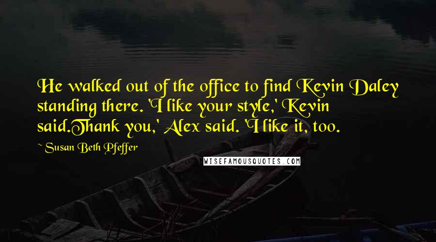 Susan Beth Pfeffer Quotes: He walked out of the office to find Kevin Daley standing there. 'I like your style,' Kevin said.Thank you,' Alex said. 'I like it, too.