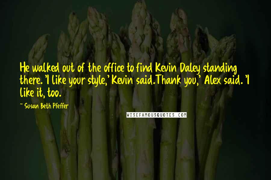 Susan Beth Pfeffer Quotes: He walked out of the office to find Kevin Daley standing there. 'I like your style,' Kevin said.Thank you,' Alex said. 'I like it, too.