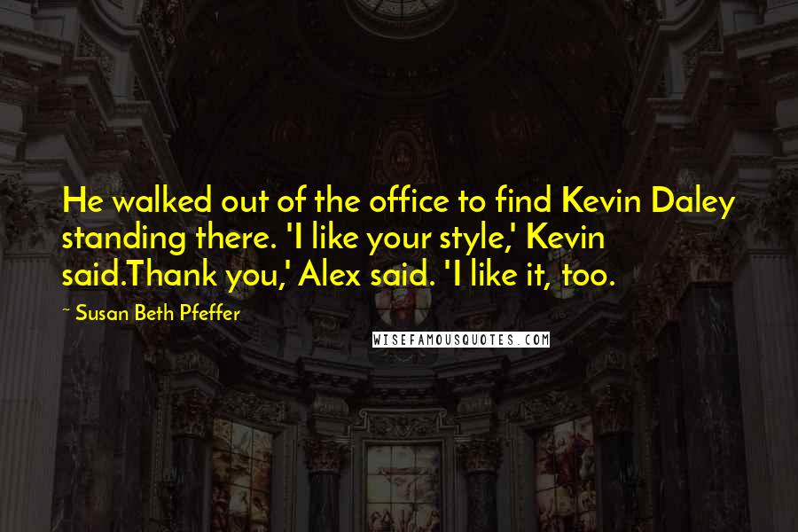 Susan Beth Pfeffer Quotes: He walked out of the office to find Kevin Daley standing there. 'I like your style,' Kevin said.Thank you,' Alex said. 'I like it, too.