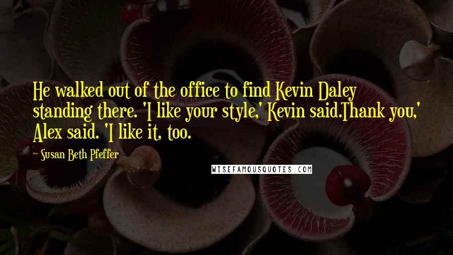 Susan Beth Pfeffer Quotes: He walked out of the office to find Kevin Daley standing there. 'I like your style,' Kevin said.Thank you,' Alex said. 'I like it, too.