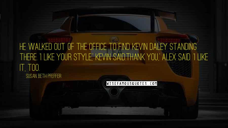 Susan Beth Pfeffer Quotes: He walked out of the office to find Kevin Daley standing there. 'I like your style,' Kevin said.Thank you,' Alex said. 'I like it, too.