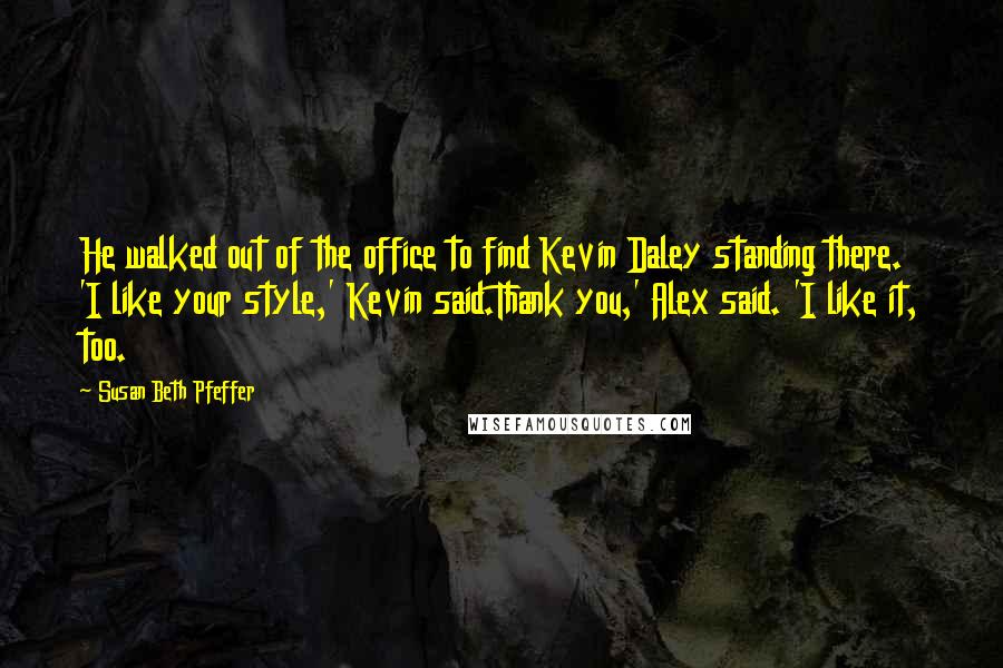 Susan Beth Pfeffer Quotes: He walked out of the office to find Kevin Daley standing there. 'I like your style,' Kevin said.Thank you,' Alex said. 'I like it, too.