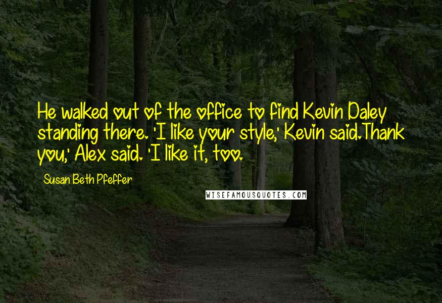 Susan Beth Pfeffer Quotes: He walked out of the office to find Kevin Daley standing there. 'I like your style,' Kevin said.Thank you,' Alex said. 'I like it, too.