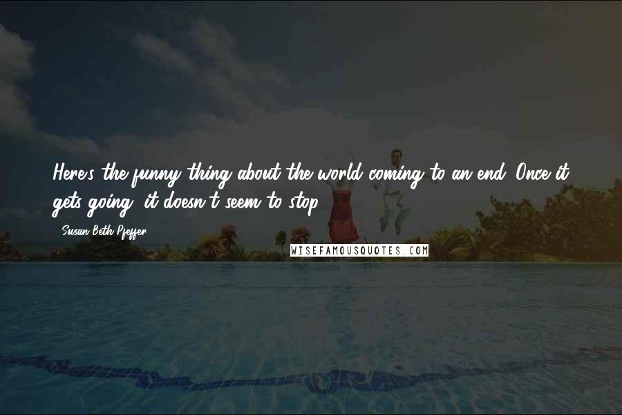Susan Beth Pfeffer Quotes: Here's the funny thing about the world coming to an end. Once it gets going, it doesn't seem to stop.