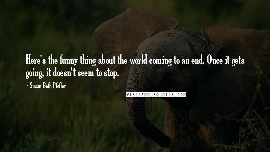 Susan Beth Pfeffer Quotes: Here's the funny thing about the world coming to an end. Once it gets going, it doesn't seem to stop.