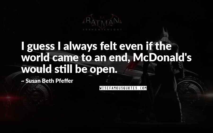 Susan Beth Pfeffer Quotes: I guess I always felt even if the world came to an end, McDonald's would still be open.