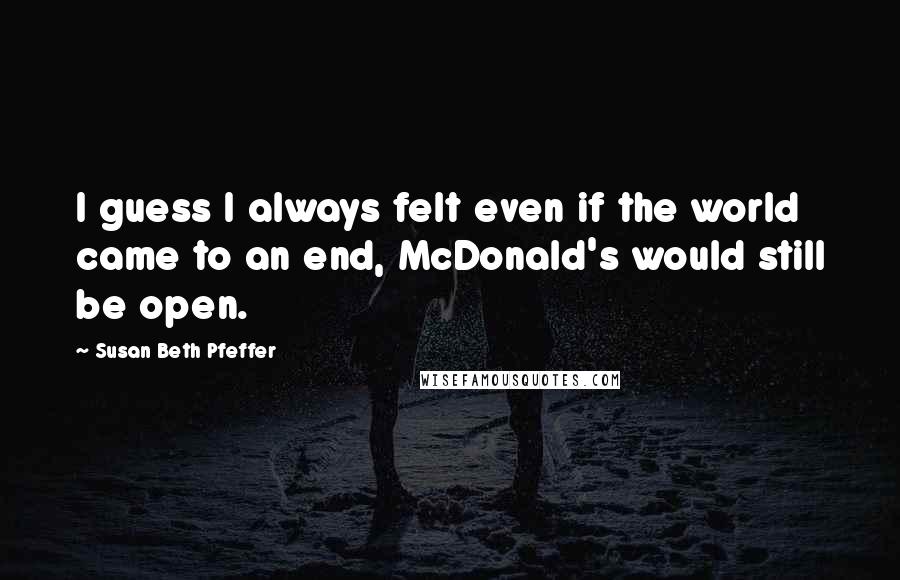 Susan Beth Pfeffer Quotes: I guess I always felt even if the world came to an end, McDonald's would still be open.