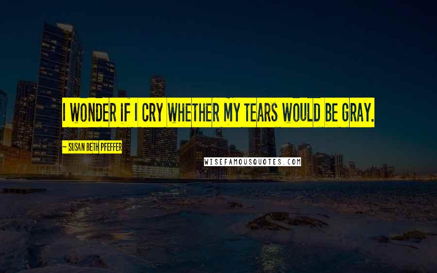 Susan Beth Pfeffer Quotes: I wonder if I cry whether my tears would be gray.