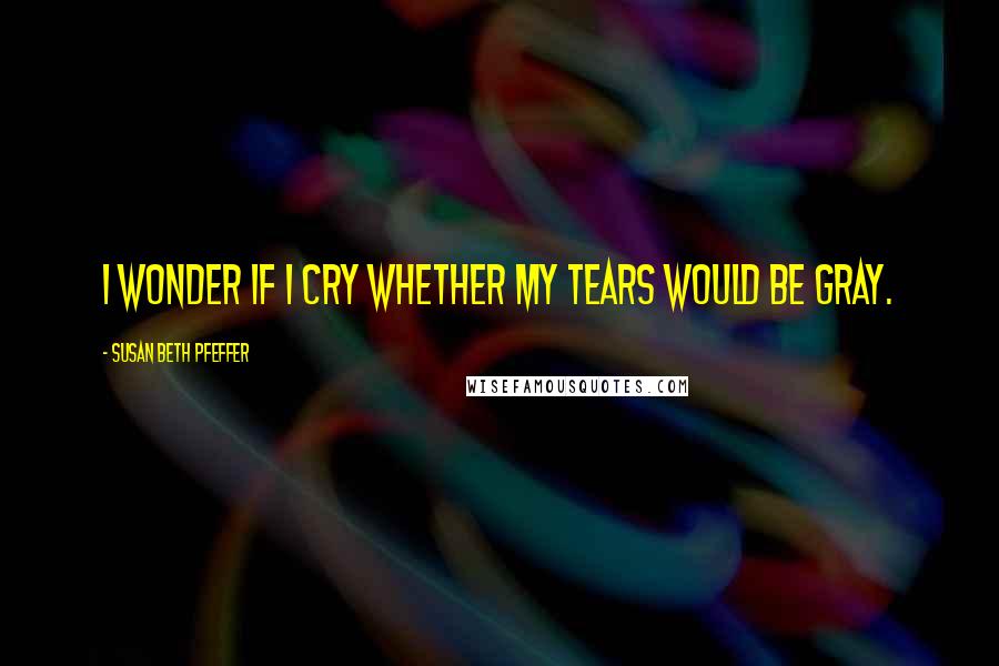 Susan Beth Pfeffer Quotes: I wonder if I cry whether my tears would be gray.