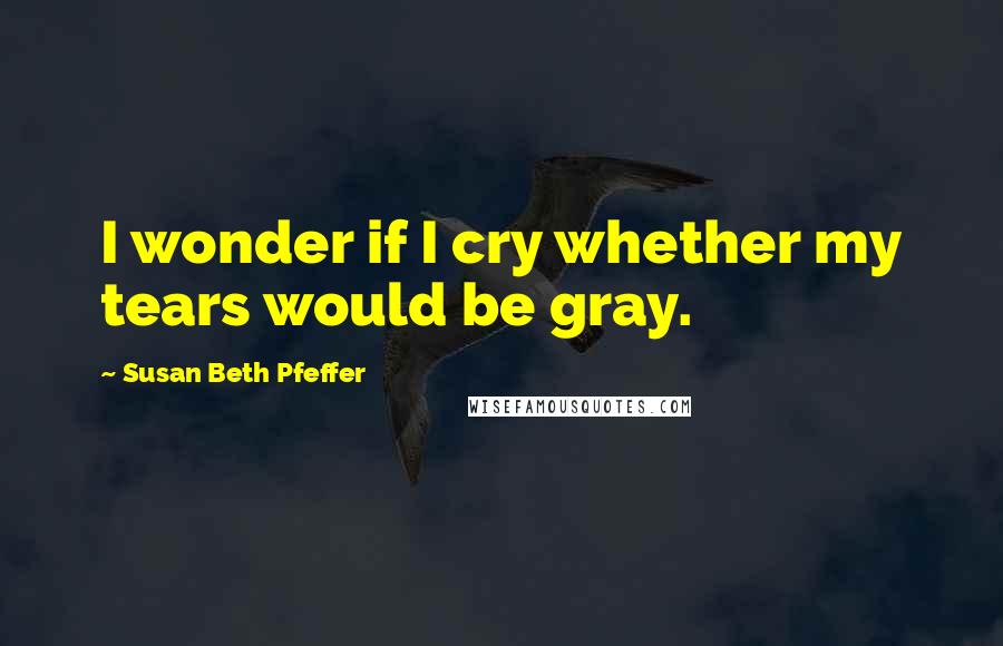 Susan Beth Pfeffer Quotes: I wonder if I cry whether my tears would be gray.