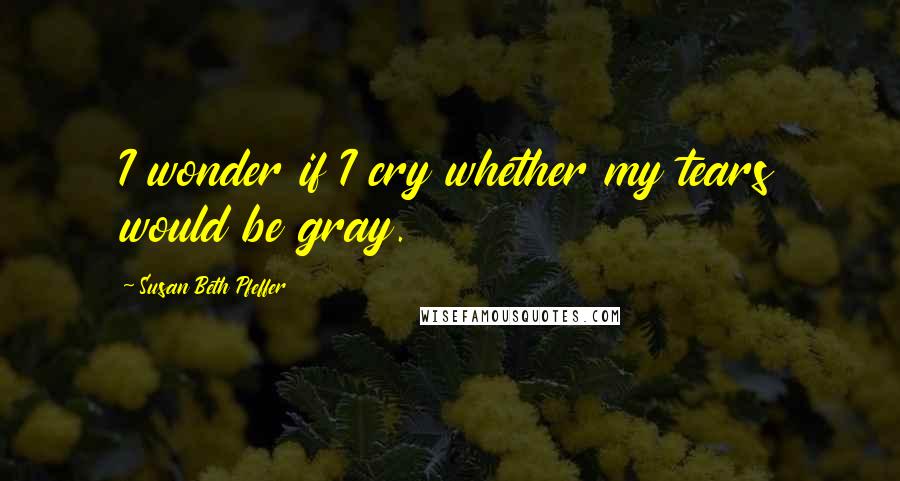 Susan Beth Pfeffer Quotes: I wonder if I cry whether my tears would be gray.