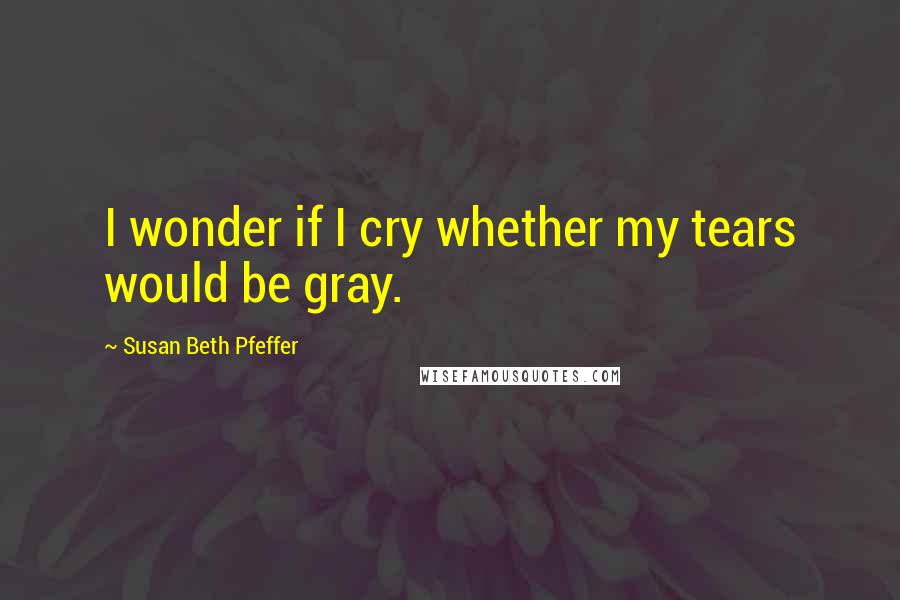 Susan Beth Pfeffer Quotes: I wonder if I cry whether my tears would be gray.