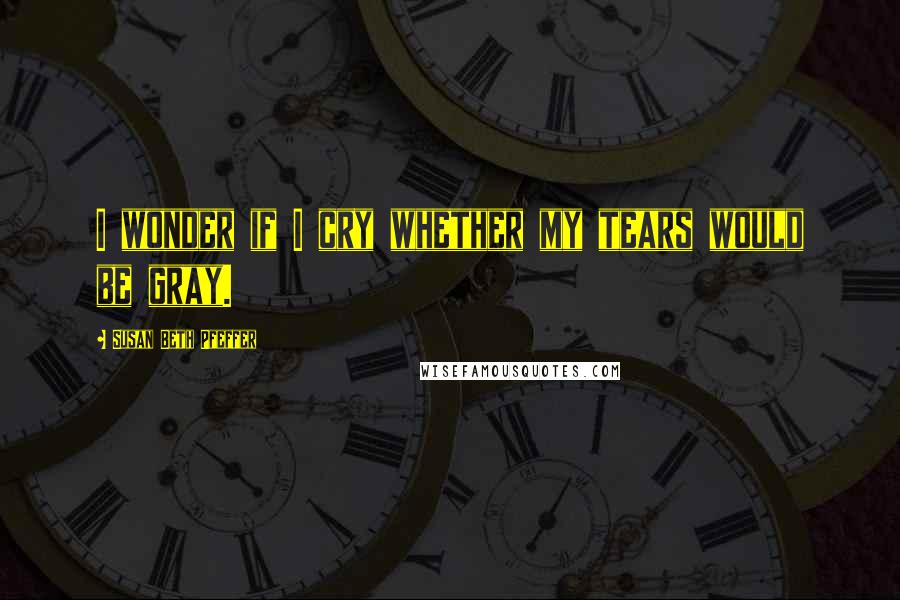Susan Beth Pfeffer Quotes: I wonder if I cry whether my tears would be gray.