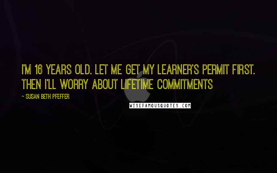 Susan Beth Pfeffer Quotes: I'm 16 years old. Let me get my learner's permit first. then I'll worry about lifetime commitments