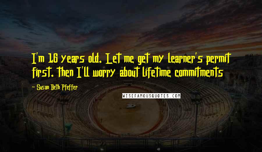 Susan Beth Pfeffer Quotes: I'm 16 years old. Let me get my learner's permit first. then I'll worry about lifetime commitments