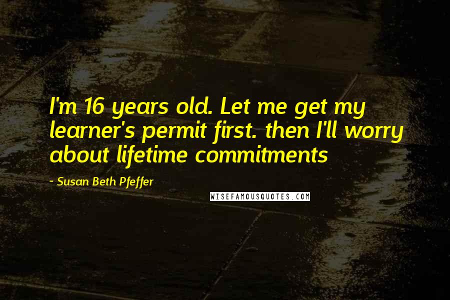 Susan Beth Pfeffer Quotes: I'm 16 years old. Let me get my learner's permit first. then I'll worry about lifetime commitments