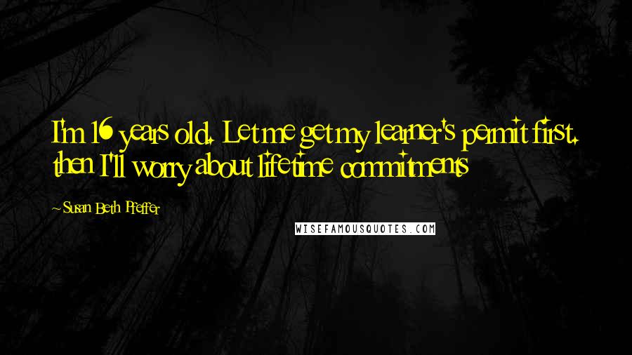 Susan Beth Pfeffer Quotes: I'm 16 years old. Let me get my learner's permit first. then I'll worry about lifetime commitments