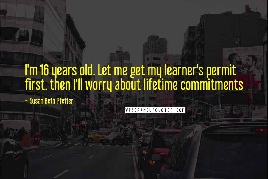 Susan Beth Pfeffer Quotes: I'm 16 years old. Let me get my learner's permit first. then I'll worry about lifetime commitments