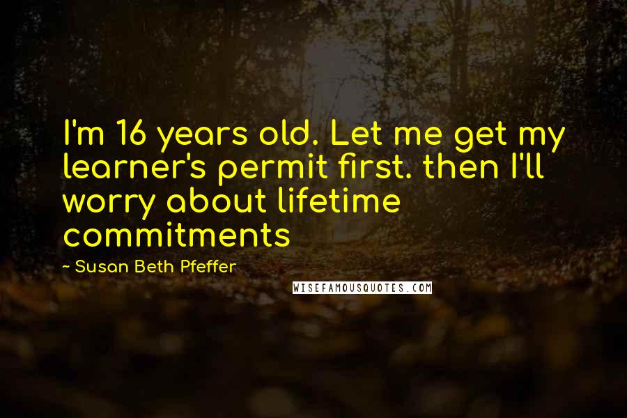 Susan Beth Pfeffer Quotes: I'm 16 years old. Let me get my learner's permit first. then I'll worry about lifetime commitments