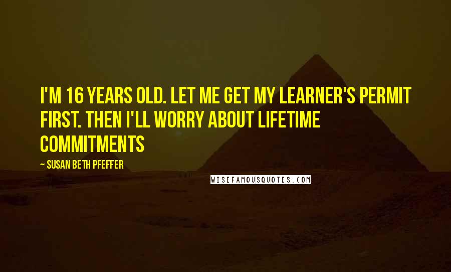 Susan Beth Pfeffer Quotes: I'm 16 years old. Let me get my learner's permit first. then I'll worry about lifetime commitments