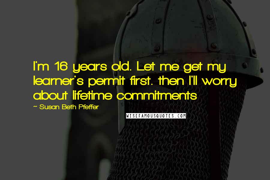 Susan Beth Pfeffer Quotes: I'm 16 years old. Let me get my learner's permit first. then I'll worry about lifetime commitments