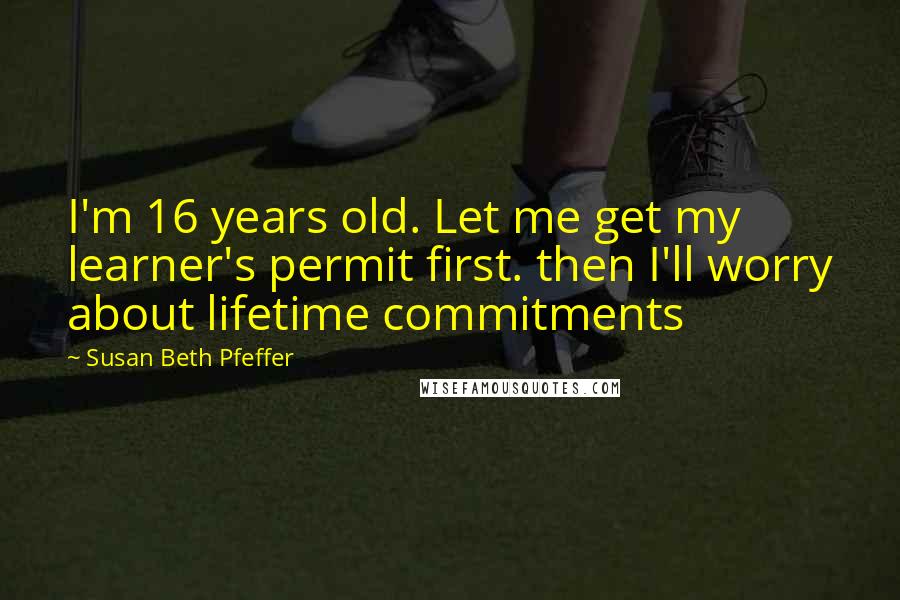 Susan Beth Pfeffer Quotes: I'm 16 years old. Let me get my learner's permit first. then I'll worry about lifetime commitments