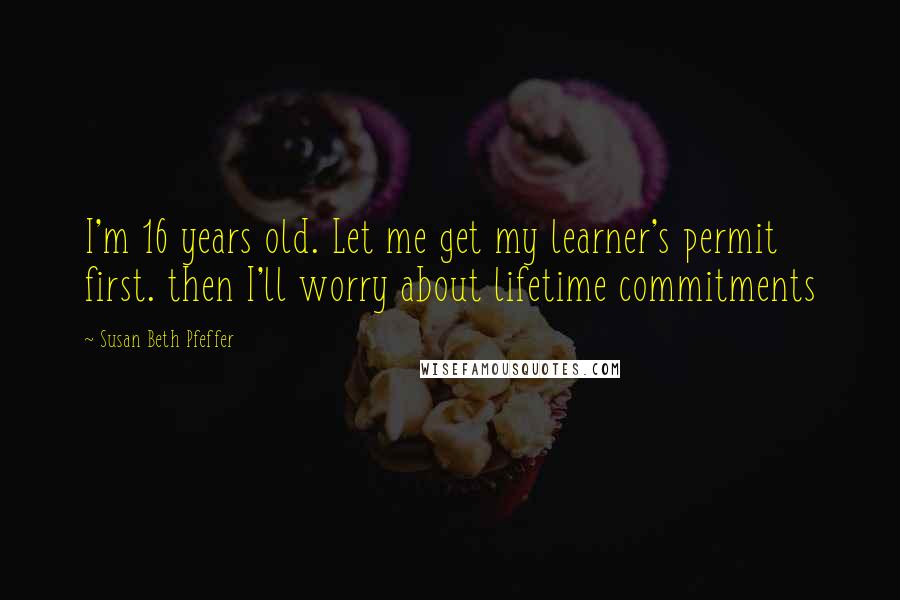Susan Beth Pfeffer Quotes: I'm 16 years old. Let me get my learner's permit first. then I'll worry about lifetime commitments