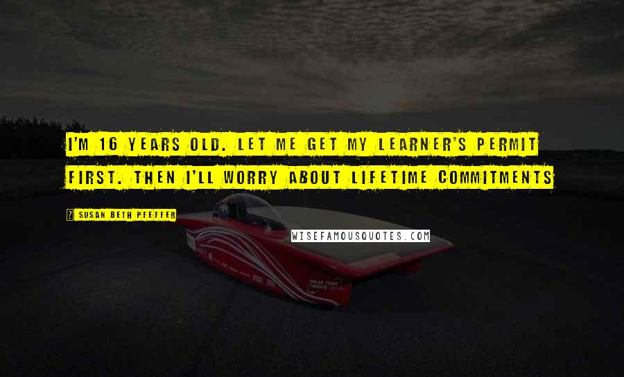 Susan Beth Pfeffer Quotes: I'm 16 years old. Let me get my learner's permit first. then I'll worry about lifetime commitments