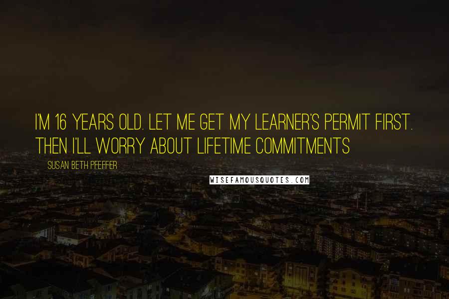 Susan Beth Pfeffer Quotes: I'm 16 years old. Let me get my learner's permit first. then I'll worry about lifetime commitments