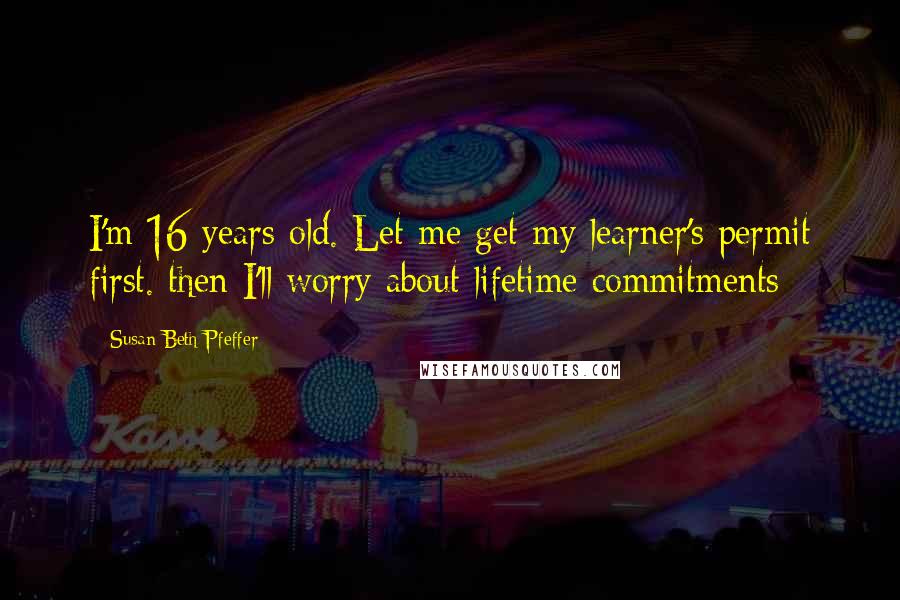 Susan Beth Pfeffer Quotes: I'm 16 years old. Let me get my learner's permit first. then I'll worry about lifetime commitments